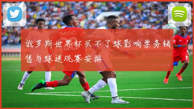 俄罗斯世界杯买不了球影响票务销售与球迷观赛安排