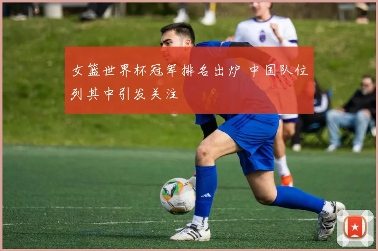 女篮世界杯冠军排名出炉 中国队位列其中引发关注