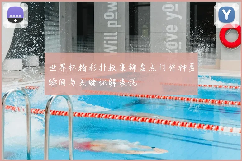 世界杯精彩扑救集锦盘点门将神勇瞬间与关键化解表现