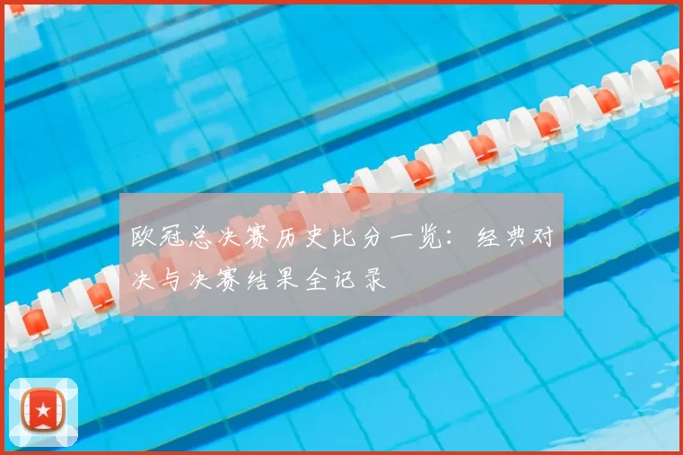 欧冠总决赛历史比分一览:经典对决与决赛结果全记录