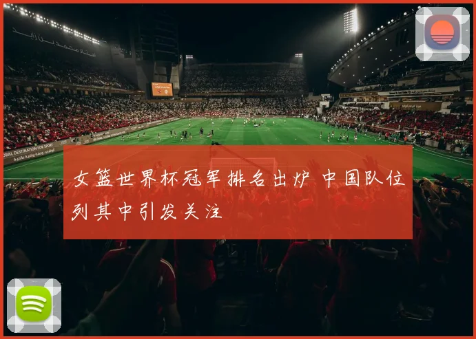 女篮世界杯冠军排名出炉 中国队位列其中引发关注