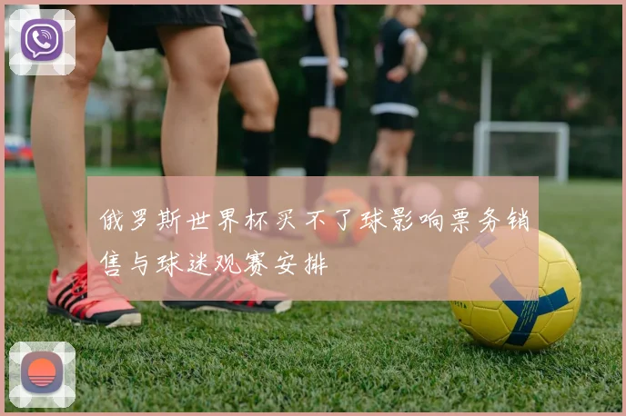 俄罗斯世界杯买不了球影响票务销售与球迷观赛安排