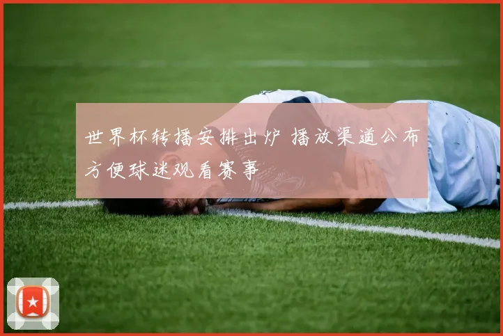 世界杯转播安排出炉 播放渠道公布方便球迷观看赛事