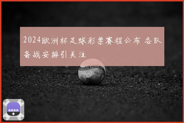 2024欧洲杯足球彩票赛程公布 各队备战安排引关注