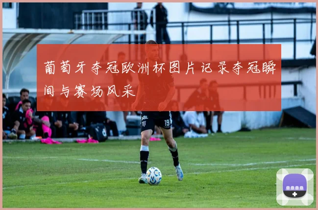 葡萄牙夺冠欧洲杯图片记录夺冠瞬间与赛场风采
