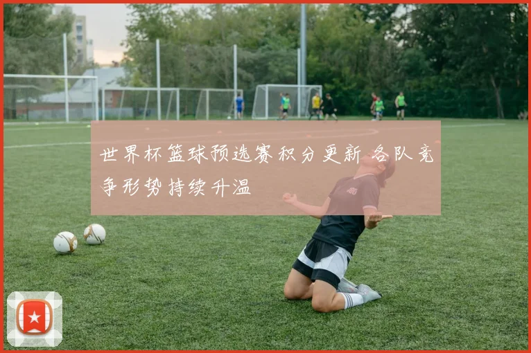 世界杯篮球预选赛积分更新 各队竞争形势持续升温