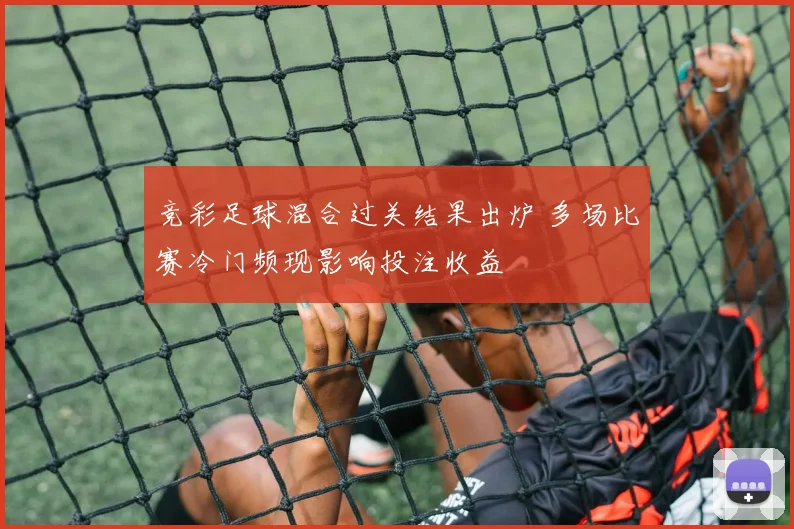 竞彩足球混合过关结果出炉 多场比赛冷门频现影响投注收益