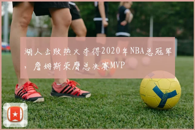 湖人击败热火夺得2020年NBA总冠军,詹姆斯荣膺总决赛MVP