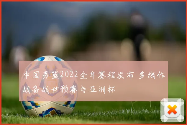中国男篮2022全年赛程发布 多线作战备战世预赛与亚洲杯