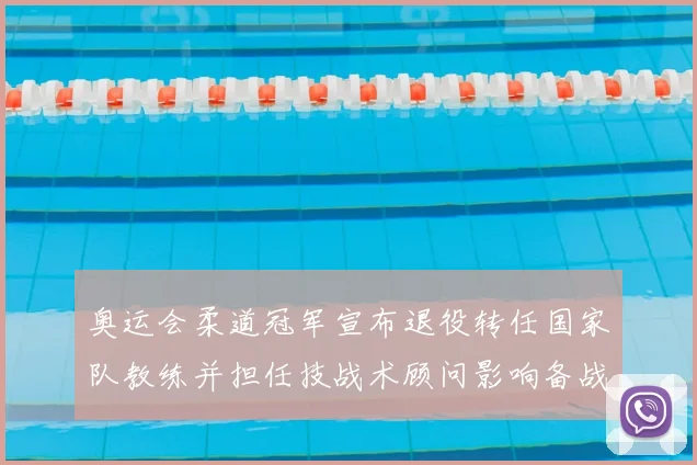 奥运会柔道冠军宣布退役转任国家队教练并担任技战术顾问影响备战部署