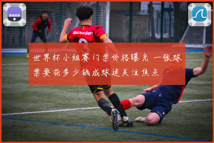 世界杯小组赛门票价格曝光 一张球票要花多少钱成球迷关注焦点