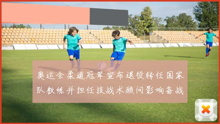 奥运会柔道冠军宣布退役转任国家队教练并担任技战术顾问影响备战部署