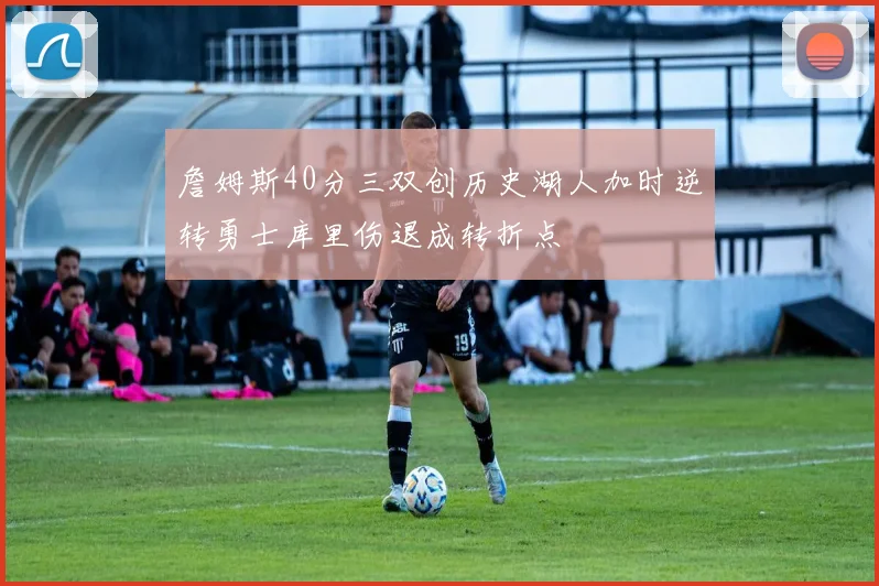 詹姆斯40分三双创历史湖人加时逆转勇士库里伤退成转折点