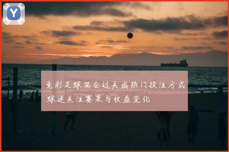 竞彩足球混合过关成热门投注方式 球迷关注赛果与收益变化