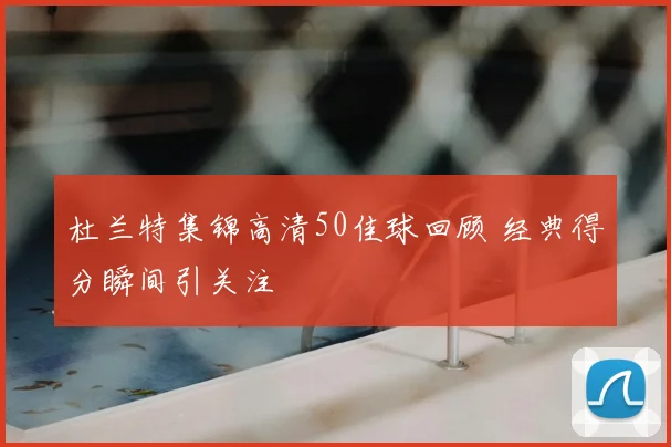 杜兰特集锦高清50佳球回顾 经典得分瞬间引关注