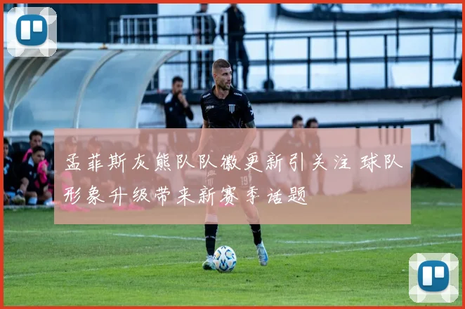 孟菲斯灰熊队队徽更新引关注 球队形象升级带来新赛季话题