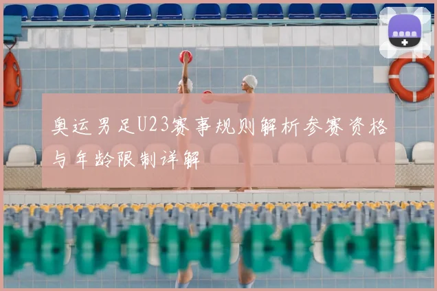 奥运男足U23赛事规则解析参赛资格与年龄限制详解