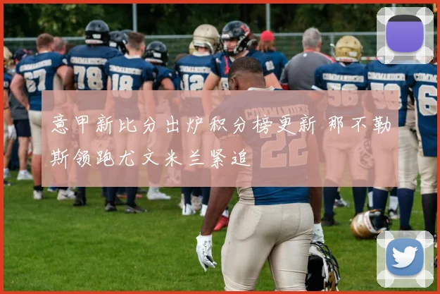 意甲新比分出炉积分榜更新 那不勒斯领跑尤文米兰紧追