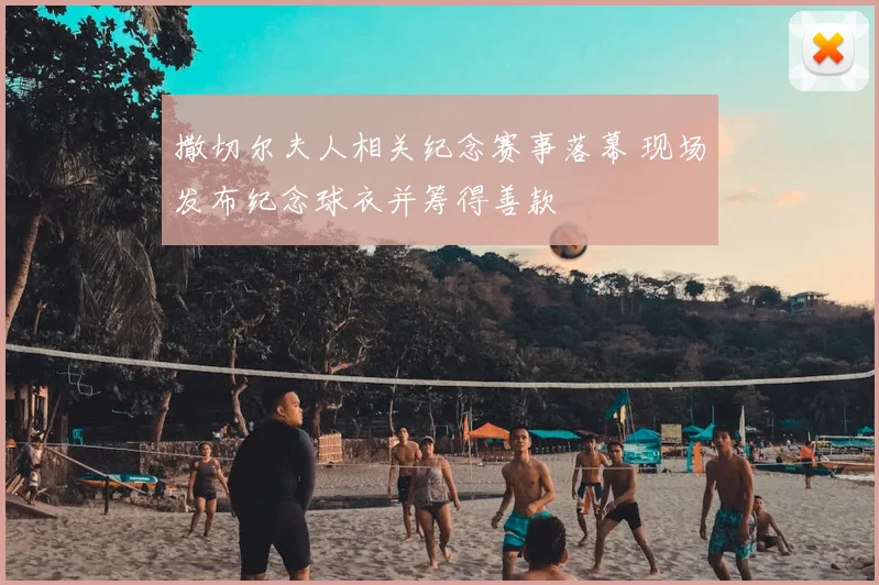 撒切尔夫人相关纪念赛事落幕 现场发布纪念球衣并筹得善款