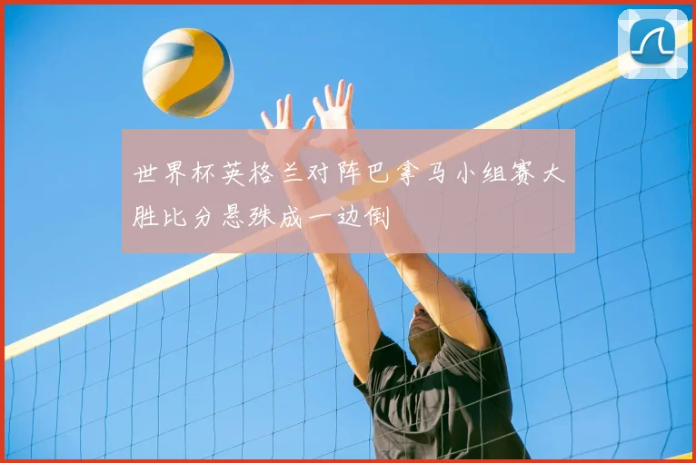 世界杯英格兰对阵巴拿马小组赛大胜比分悬殊成一边倒