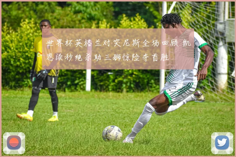 世界杯英格兰对突尼斯全场回顾 凯恩读秒绝杀助三狮惊险夺首胜