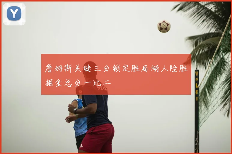 詹姆斯关键三分锁定胜局湖人险胜掘金总分一比二