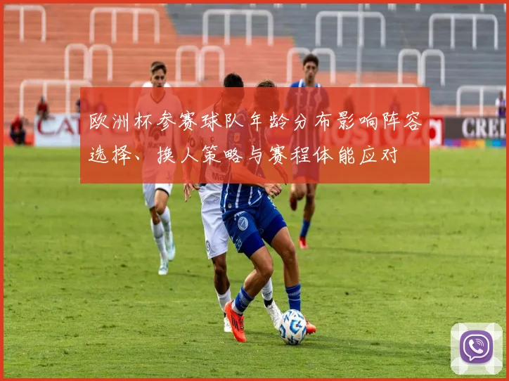 欧洲杯参赛球队年龄分布影响阵容选择、换人策略与赛程体能应对