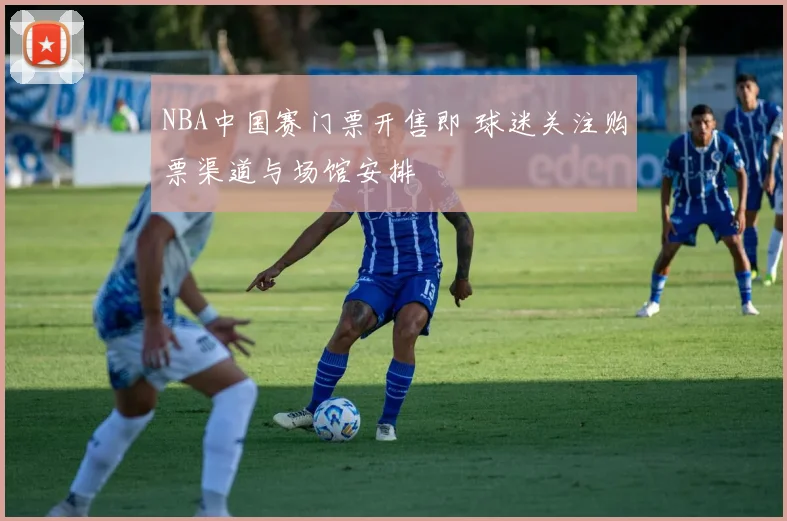 NBA中国赛门票开售即 球迷关注购票渠道与场馆安排