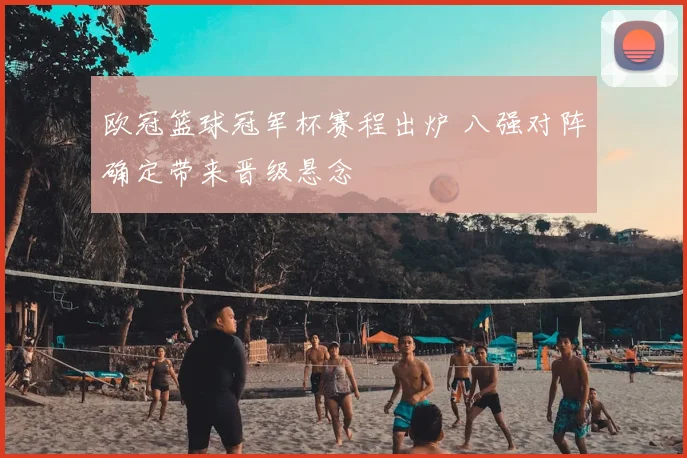 欧冠篮球冠军杯赛程出炉 八强对阵确定带来晋级悬念