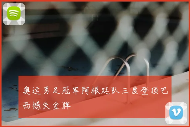 奥运男足冠军阿根廷队三度登顶巴西憾失金牌