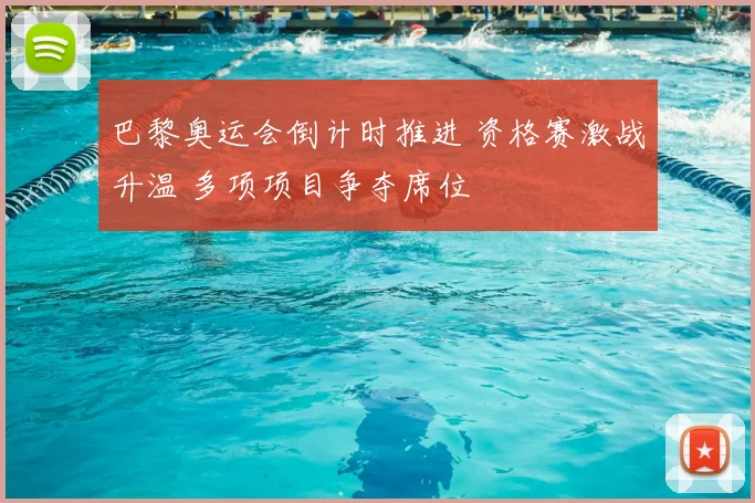 巴黎奥运会倒计时推进 资格赛激战升温 多项项目争夺席位