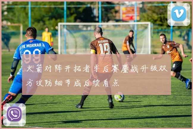 火箭对阵开拓者季后赛鏖战升级双方攻防细节成后续看点