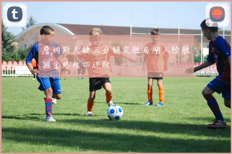 詹姆斯关键三分锁定胜局湖人险胜掘金终结四连败