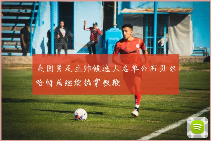 美国男足主帅候选人名单公布贝尔哈特或继续执掌教鞭