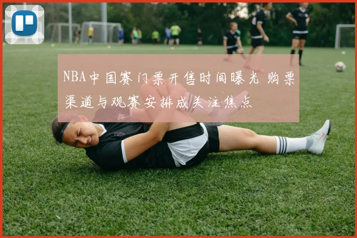 NBA中国赛门票开售时间曝光 购票渠道与观赛安排成关注焦点