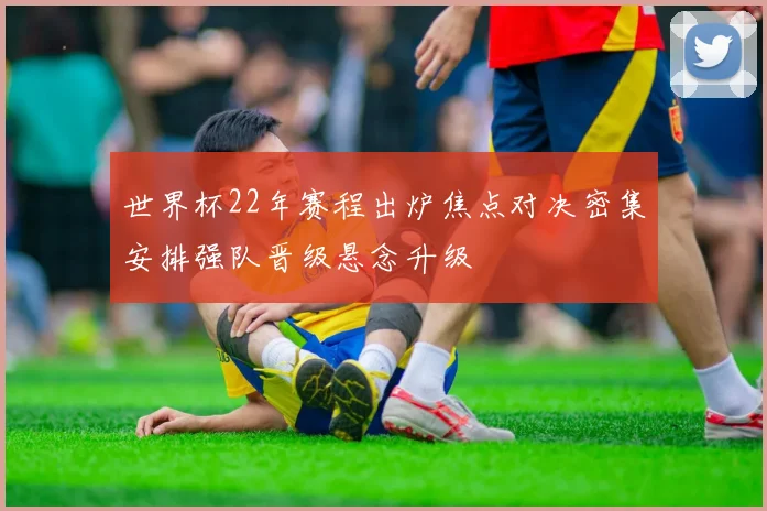 世界杯22年赛程出炉焦点对决密集安排强队晋级悬念升级