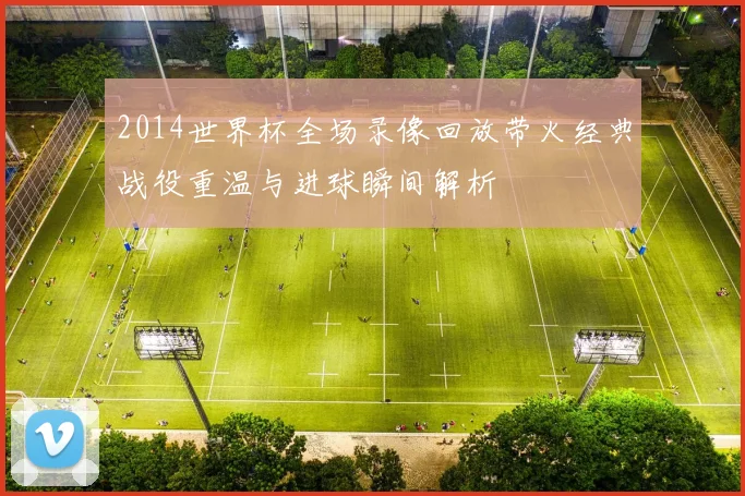 2014世界杯全场录像回放带火经典战役重温与进球瞬间解析