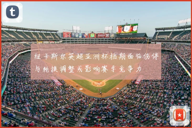 纽卡斯尔英超亚洲杯档期面临伤停与轮换调整或影响赛季竞争力