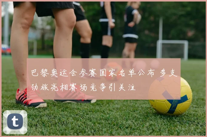 巴黎奥运会参赛国家名单公布 多支劲旅亮相赛场竞争引关注