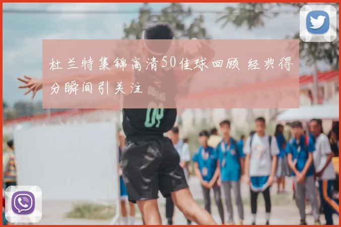 杜兰特集锦高清50佳球回顾 经典得分瞬间引关注