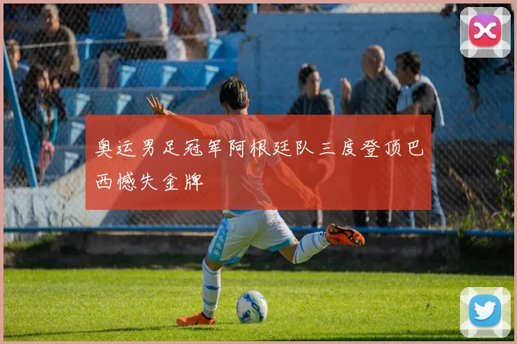 奥运男足冠军阿根廷队三度登顶巴西憾失金牌