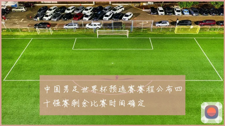 中国男足世界杯预选赛赛程公布四十强赛剩余比赛时间确定