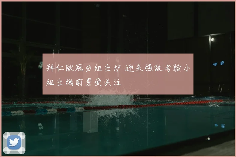 拜仁欧冠分组出炉 迎来强敌考验小组出线前景受关注