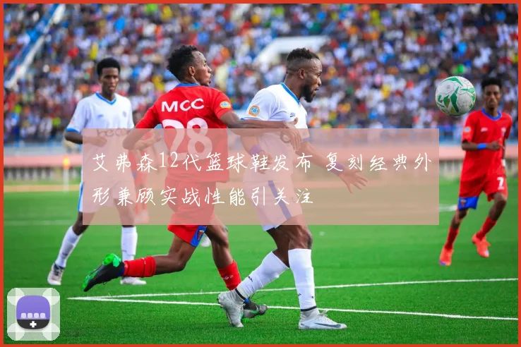 艾弗森12代篮球鞋发布 复刻经典外形兼顾实战性能引关注