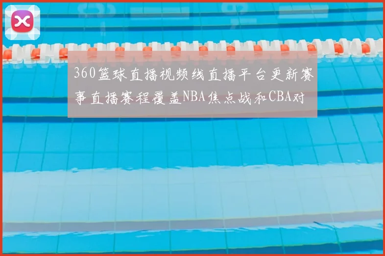 360篮球直播视频线直播平台更新赛事直播赛程覆盖NBA焦点战和CBA对决