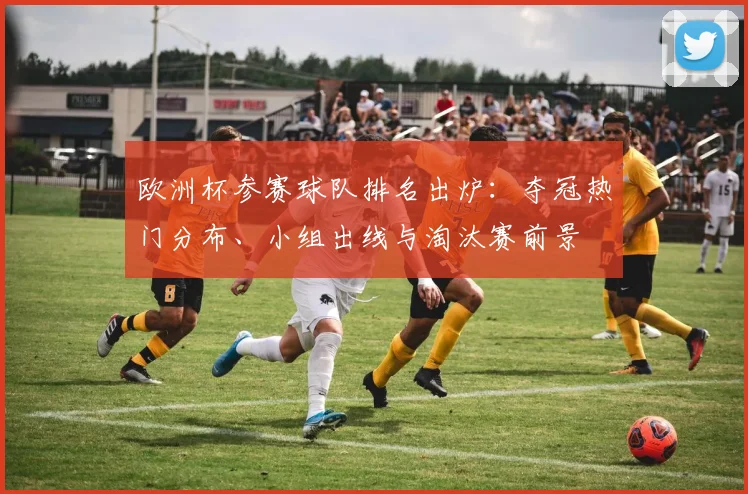 欧洲杯参赛球队排名出炉:夺冠热门分布、小组出线与淘汰赛前景