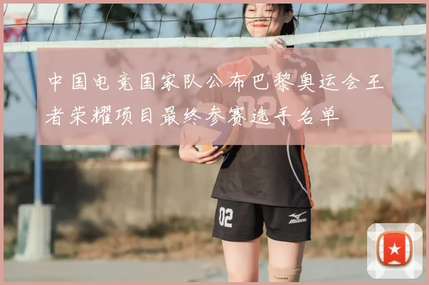 中国电竞国家队公布巴黎奥运会王者荣耀项目最终参赛选手名单