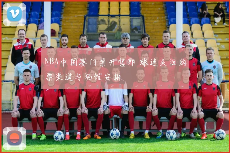 NBA中国赛门票开售即 球迷关注购票渠道与场馆安排