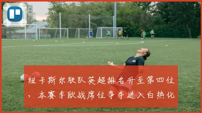 纽卡斯尔联队英超排名升至第四位，本赛季欧战席位争夺进入白热化