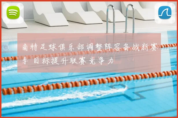 南特足球俱乐部调整阵容备战新赛季 目标提升联赛竞争力